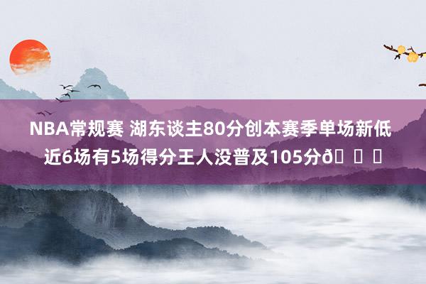 NBA常规赛 湖东谈主80分创本赛季单场新低 近6场有5场得分王人没普及105分😑