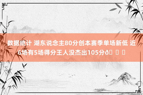 数据统计 湖东说念主80分创本赛季单场新低 近6场有5场得分王人没杰出105分😑