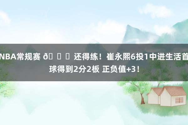 NBA常规赛 👏还得练！崔永熙6投1中进生活首球得到2分2板 正负值+3！