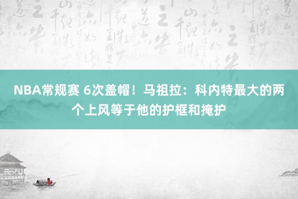 NBA常规赛 6次盖帽！马祖拉：科内特最大的两个上风等于他的护框和掩护