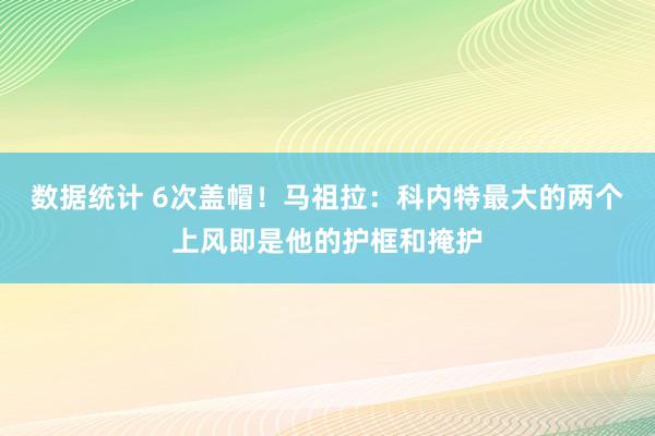 数据统计 6次盖帽！马祖拉：科内特最大的两个上风即是他的护框和掩护