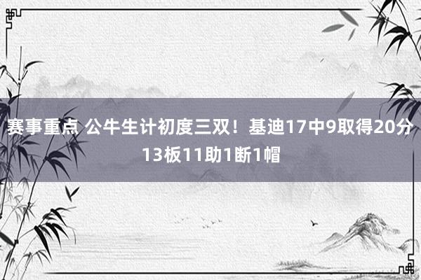 赛事重点 公牛生计初度三双！基迪17中9取得20分13板11助1断1帽