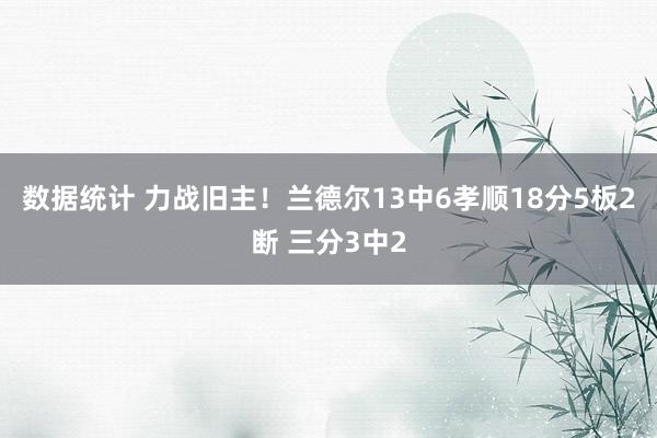 数据统计 力战旧主！兰德尔13中6孝顺18分5板2断 三分3中2