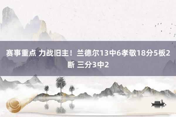 赛事重点 力战旧主！兰德尔13中6孝敬18分5板2断 三分3中2