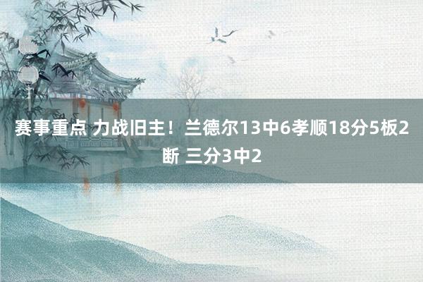 赛事重点 力战旧主！兰德尔13中6孝顺18分5板2断 三分3中2