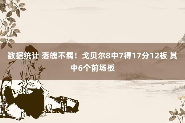 数据统计 落魄不羁！戈贝尔8中7得17分12板 其中6个前场板