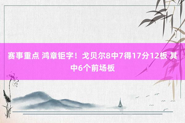 赛事重点 鸿章钜字！戈贝尔8中7得17分12板 其中6个前场板