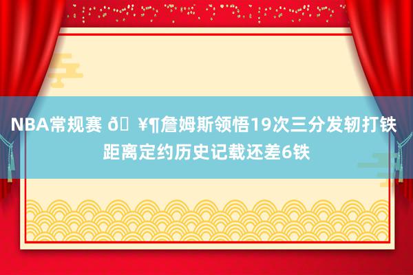 NBA常规赛 🥶詹姆斯领悟19次三分发轫打铁 距离定约历史记载还差6铁