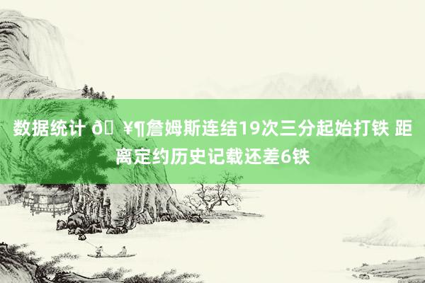 数据统计 🥶詹姆斯连结19次三分起始打铁 距离定约历史记载还差6铁