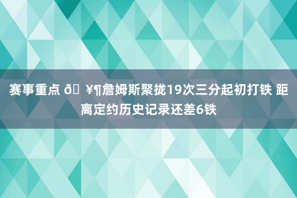 赛事重点 🥶詹姆斯聚拢19次三分起初打铁 距离定约历史记录还差6铁