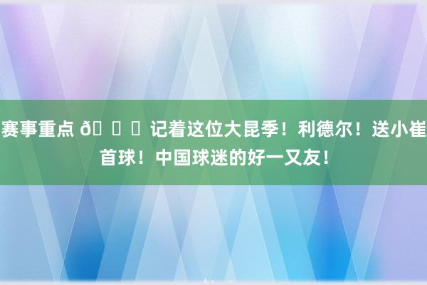 赛事重点 😁记着这位大昆季！利德尔！送小崔首球！中国球迷的好一又友！