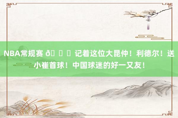 NBA常规赛 😁记着这位大昆仲！利德尔！送小崔首球！中国球迷的好一又友！