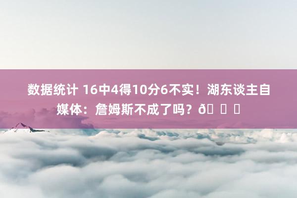 数据统计 16中4得10分6不实！湖东谈主自媒体：詹姆斯不成了吗？💔