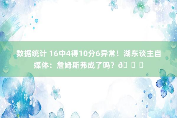 数据统计 16中4得10分6异常！湖东谈主自媒体：詹姆斯弗成了吗？💔