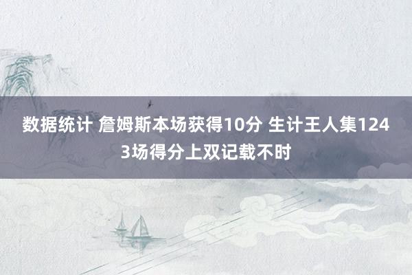 数据统计 詹姆斯本场获得10分 生计王人集1243场得分上双记载不时