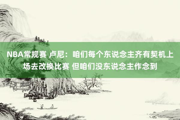 NBA常规赛 卢尼：咱们每个东说念主齐有契机上场去改换比赛 但咱们没东说念主作念到