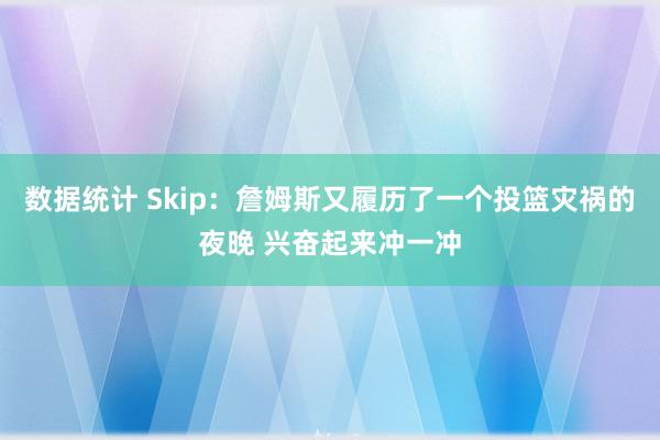 数据统计 Skip：詹姆斯又履历了一个投篮灾祸的夜晚 兴奋起来冲一冲