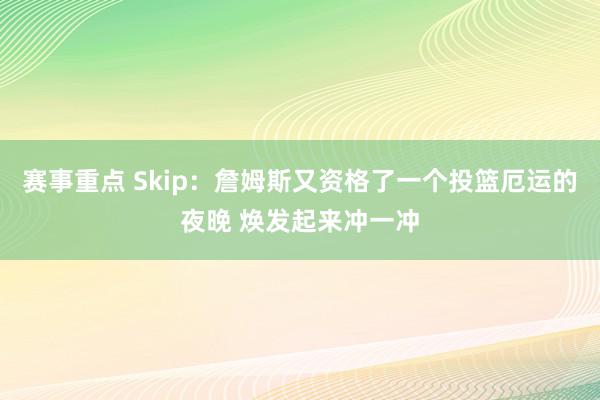 赛事重点 Skip：詹姆斯又资格了一个投篮厄运的夜晚 焕发起来冲一冲