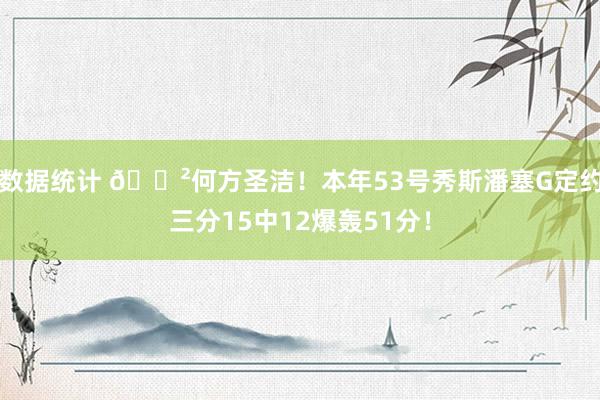 数据统计 😲何方圣洁！本年53号秀斯潘塞G定约三分15中12爆轰51分！