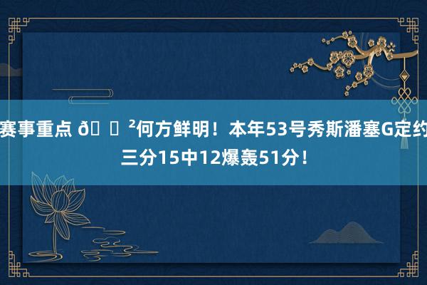 赛事重点 😲何方鲜明！本年53号秀斯潘塞G定约三分15中12爆轰51分！