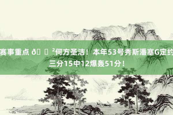 赛事重点 😲何方圣洁！本年53号秀斯潘塞G定约三分15中12爆轰51分！