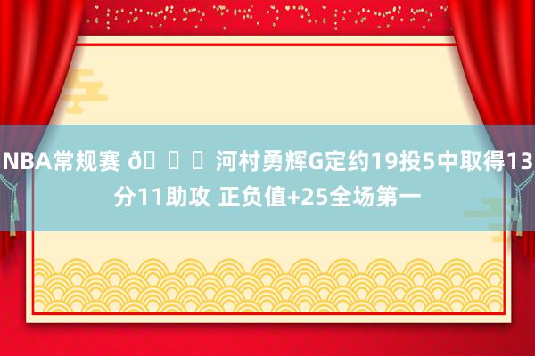 NBA常规赛 👀河村勇辉G定约19投5中取得13分11助攻 正负值+25全场第一