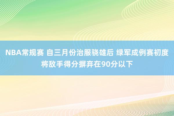 NBA常规赛 自三月份治服骁雄后 绿军成例赛初度将敌手得分摒弃在90分以下