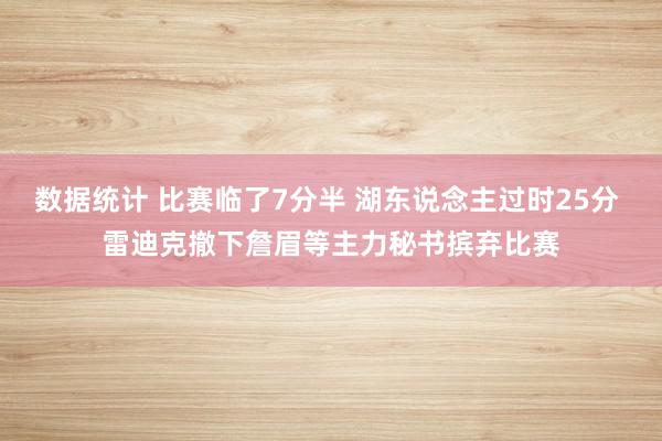 数据统计 比赛临了7分半 湖东说念主过时25分 雷迪克撤下詹眉等主力秘书摈弃比赛