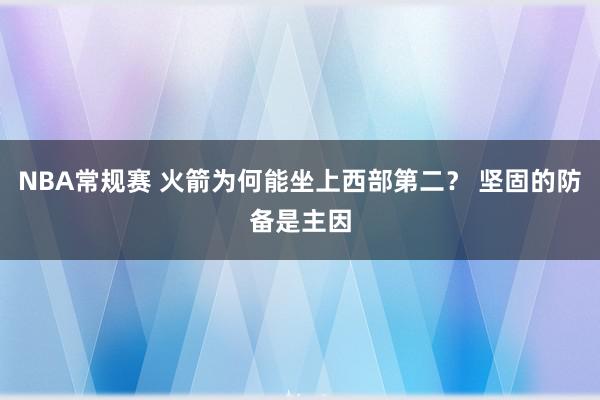 NBA常规赛 火箭为何能坐上西部第二？ 坚固的防备是主因