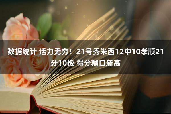 数据统计 活力无穷！21号秀米西12中10孝顺21分10板 得分糊口新高