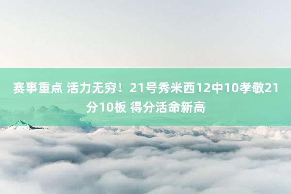 赛事重点 活力无穷！21号秀米西12中10孝敬21分10板 得分活命新高