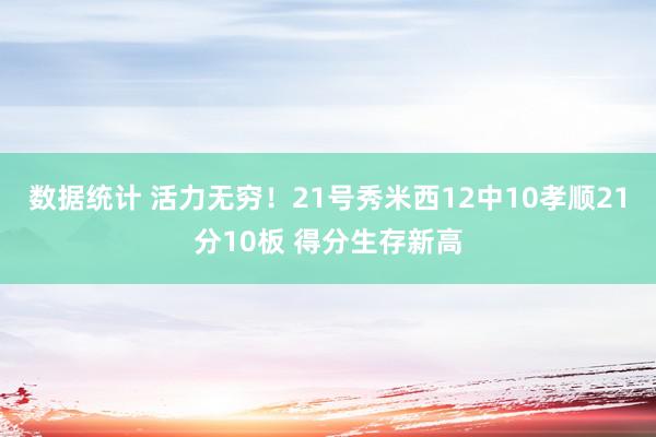 数据统计 活力无穷！21号秀米西12中10孝顺21分10板 得分生存新高