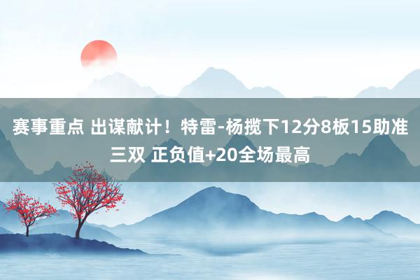 赛事重点 出谋献计！特雷-杨揽下12分8板15助准三双 正负值+20全场最高