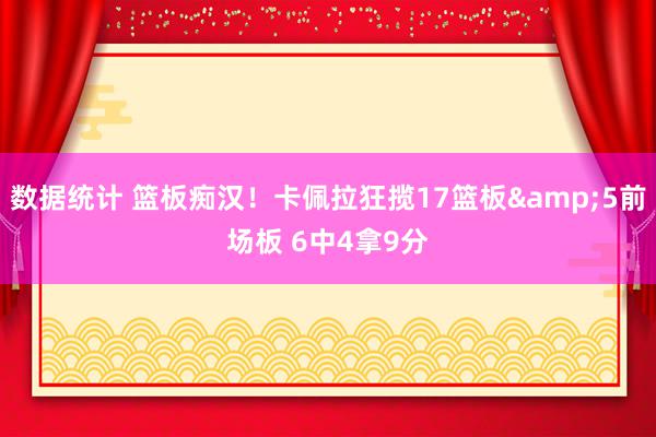 数据统计 篮板痴汉！卡佩拉狂揽17篮板&5前场板 6中4拿9分