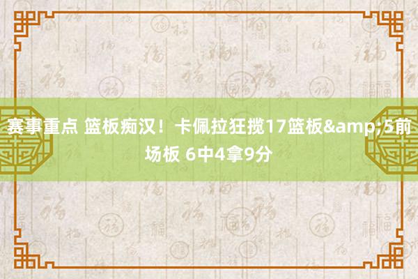 赛事重点 篮板痴汉！卡佩拉狂揽17篮板&5前场板 6中4拿9分