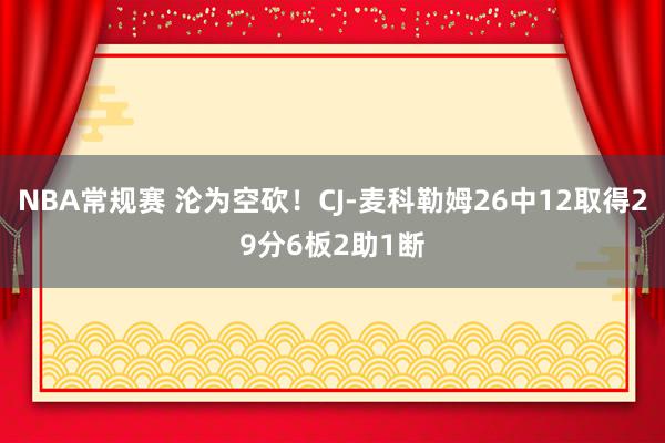 NBA常规赛 沦为空砍！CJ-麦科勒姆26中12取得29分6板2助1断