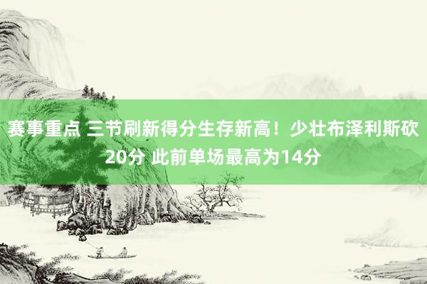 赛事重点 三节刷新得分生存新高！少壮布泽利斯砍20分 此前单场最高为14分