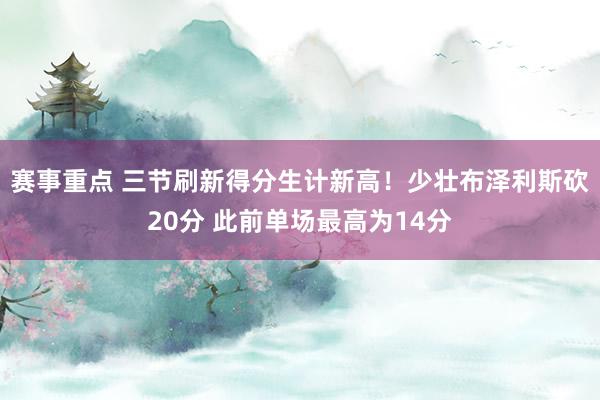 赛事重点 三节刷新得分生计新高！少壮布泽利斯砍20分 此前单场最高为14分