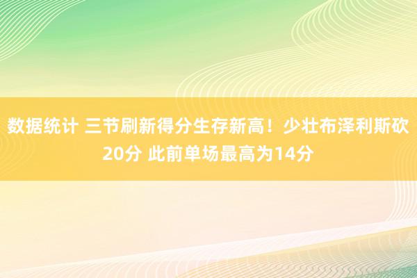 数据统计 三节刷新得分生存新高！少壮布泽利斯砍20分 此前单场最高为14分