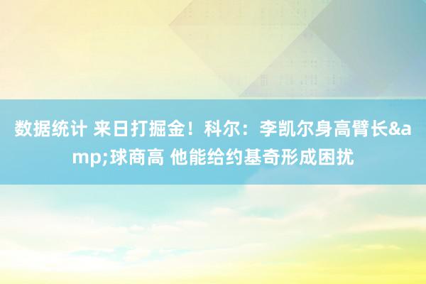 数据统计 来日打掘金！科尔：李凯尔身高臂长&球商高 他能给约基奇形成困扰