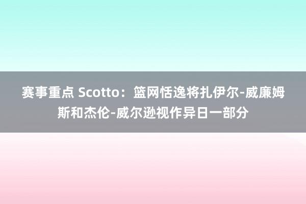 赛事重点 Scotto：篮网恬逸将扎伊尔-威廉姆斯和杰伦-威尔逊视作异日一部分