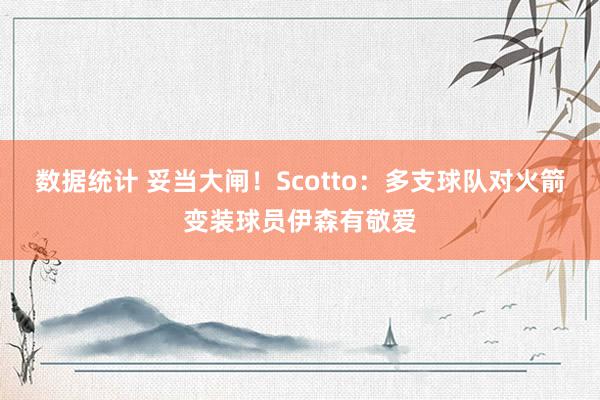 数据统计 妥当大闸！Scotto：多支球队对火箭变装球员伊森有敬爱