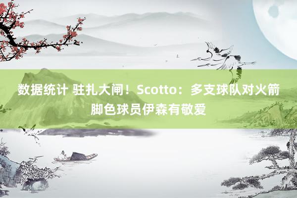 数据统计 驻扎大闸！Scotto：多支球队对火箭脚色球员伊森有敬爱