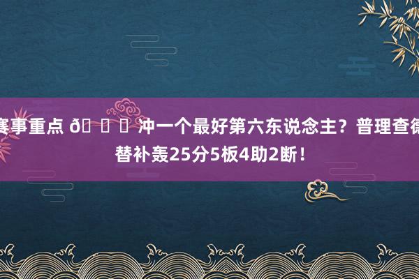 赛事重点 👀冲一个最好第六东说念主？普理查德替补轰25分5板4助2断！