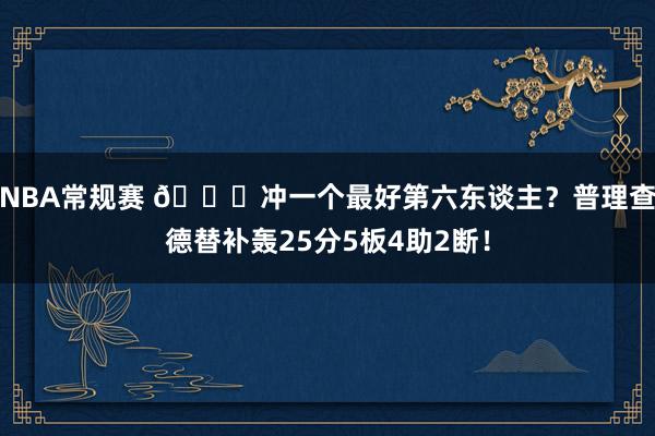 NBA常规赛 👀冲一个最好第六东谈主？普理查德替补轰25分5板4助2断！