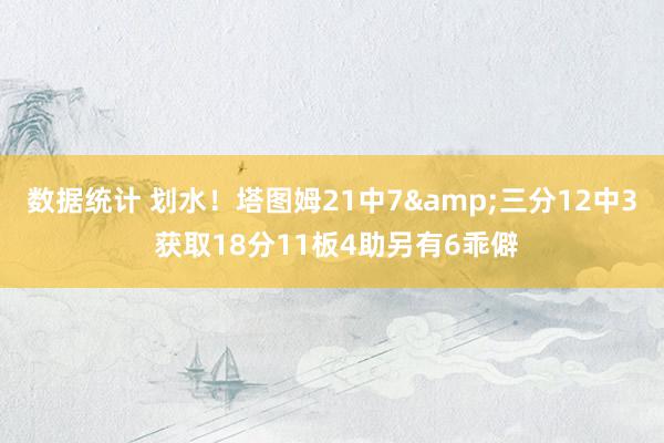 数据统计 划水！塔图姆21中7&三分12中3 获取18分11板4助另有6乖僻