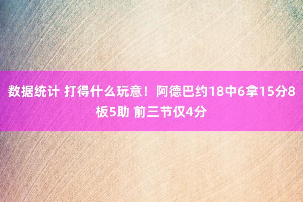 数据统计 打得什么玩意！阿德巴约18中6拿15分8板5助 前三节仅4分