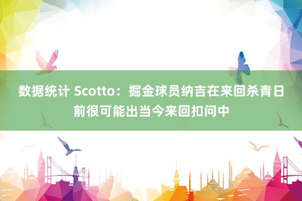 数据统计 Scotto：掘金球员纳吉在来回杀青日前很可能出当今来回扣问中