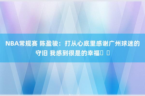 NBA常规赛 陈盈骏：打从心底里感谢广州球迷的守旧 我感到很是的幸福❤️