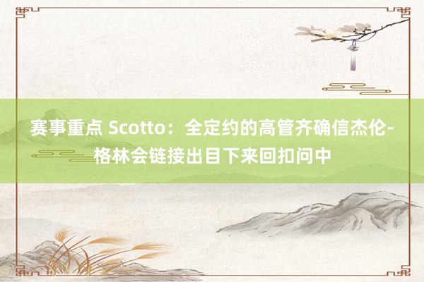 赛事重点 Scotto：全定约的高管齐确信杰伦-格林会链接出目下来回扣问中